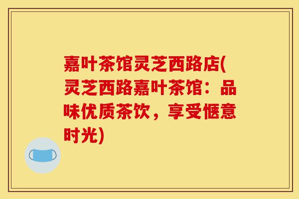 嘉叶茶馆灵芝西路店(灵芝西路嘉叶茶馆:品味优质茶饮,享受惬意时光)-第1张图片-灵芝之家 嘉叶茶馆灵芝西路店(灵芝西路嘉叶茶馆:品味优质茶饮,享受惬意时光)-第1张图片-灵芝之家