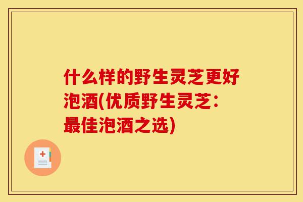 什么样的野生灵芝更好泡酒(优质野生灵芝:最佳泡酒之选)-第1张图片-灵芝之家 什么样的野生灵芝更好泡酒(优质野生灵芝:最佳泡酒之选)-第1张图片-灵芝之家