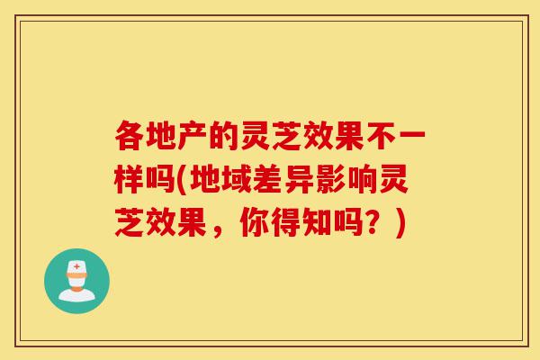 各地产的灵芝效果不一样吗(地域差异影响灵芝效果，你得知吗？)-第1张图片-灵芝之家
