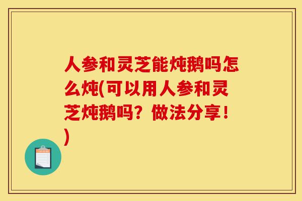 人参和灵芝能炖鹅吗怎么炖(可以用人参和灵芝炖鹅吗?做法分享!)-第1张图片-灵芝之家 人参和灵芝能炖鹅吗怎么炖(可以用人参和灵芝炖鹅吗?做法分享!)-第1张图片-灵芝之家