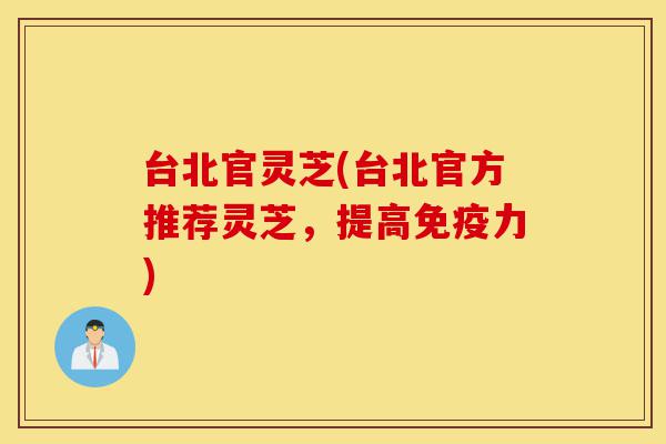 台北官灵芝(台北官方推荐灵芝,提高免疫力)-第1张图片-灵芝之家 台北官灵芝(台北官方推荐灵芝,提高免疫力)-第1张图片-灵芝之家