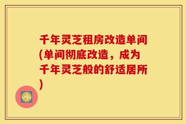 千年灵芝租房改造单间(单间彻底改造，成为千年灵芝般的舒适居所)-第1张图片-灵芝之家