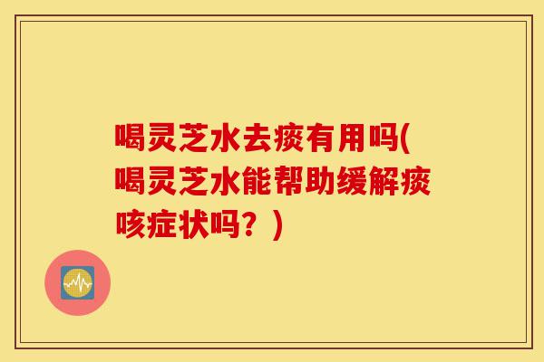 喝灵芝水去痰有用吗(喝灵芝水能帮助缓解痰咳症状吗？)-第1张图片-灵芝之家