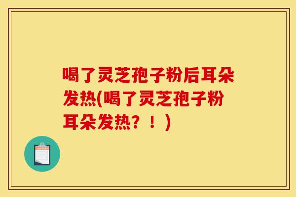 喝了灵芝孢子粉后耳朵发热(喝了灵芝孢子粉耳朵发热?!)-第1张图片-灵芝之家 喝了灵芝孢子粉后耳朵发热(喝了灵芝孢子粉耳朵发热?!)-第1张图片-灵芝之家