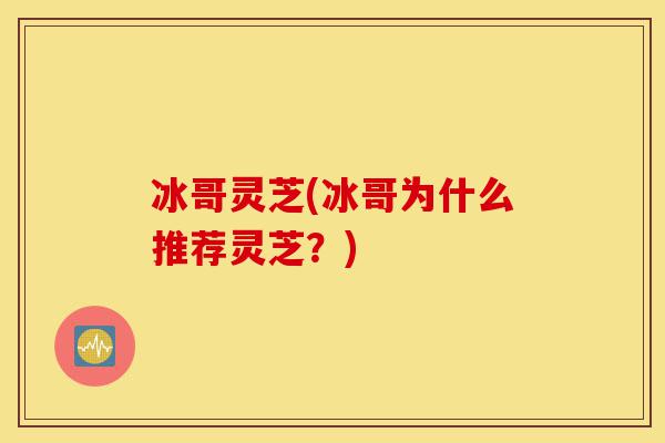 冰哥灵芝(冰哥为什么推荐灵芝?)-第1张图片-灵芝之家 冰哥灵芝(冰哥为什么推荐灵芝?)-第1张图片-灵芝之家