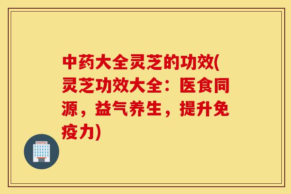 中药大全灵芝的功效(灵芝功效大全:医食同源,益气养生,提升免疫力)-第1张图片-灵芝之家 中药大全灵芝的功效(灵芝功效大全:医食同源,益气养生,提升免疫力)-第1张图片-灵芝之家