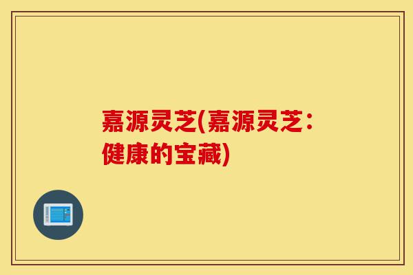 嘉源灵芝(嘉源灵芝:健康的宝藏)-第1张图片-灵芝之家 嘉源灵芝(嘉源灵芝:健康的宝藏)-第1张图片-灵芝之家