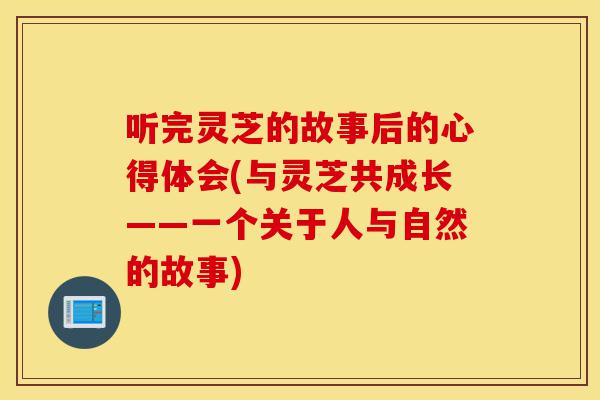 听完灵芝的故事后的心得体会(与灵芝共成长——一个关于人与自然的故事)-第1张图片-灵芝之家 听完灵芝的故事后的心得体会(与灵芝共成长——一个关于人与自然的故事)-第1张图片-灵芝之家