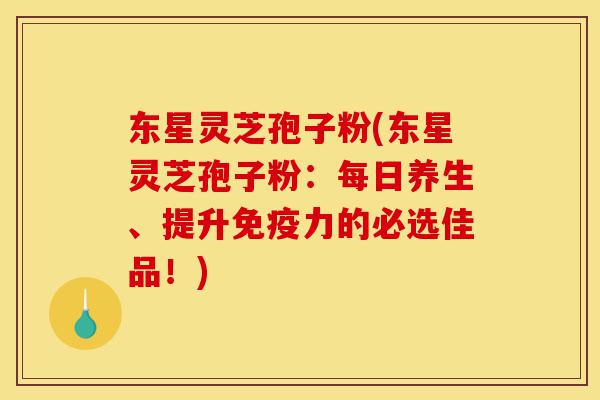 东星灵芝孢子粉(东星灵芝孢子粉:每日养生、提升免疫力的必选佳品!)-第1张图片-灵芝之家 东星灵芝孢子粉(东星灵芝孢子粉:每日养生、提升免疫力的必选佳品!)-第1张图片-灵芝之家