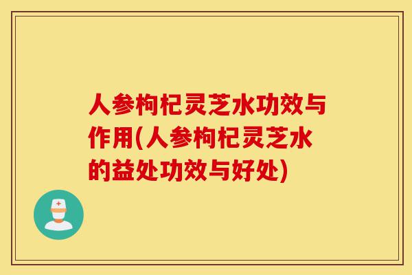 人参枸杞灵芝水功效与作用(人参枸杞灵芝水的益处功效与好处)-第1张图片-灵芝之家 人参枸杞灵芝水功效与作用(人参枸杞灵芝水的益处功效与好处)-第1张图片-灵芝之家