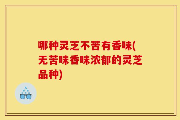 哪种灵芝不苦有香味(无苦味香味浓郁的灵芝品种)-第1张图片-灵芝之家 哪种灵芝不苦有香味(无苦味香味浓郁的灵芝品种)-第1张图片-灵芝之家