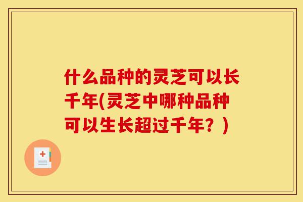什么品种的灵芝可以长千年(灵芝中哪种品种可以生长超过千年?)-第1张图片-灵芝之家 什么品种的灵芝可以长千年(灵芝中哪种品种可以生长超过千年?)-第1张图片-灵芝之家