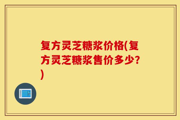 复方灵芝糖浆价格(复方灵芝糖浆售价多少?)-第1张图片-灵芝之家 复方灵芝糖浆价格(复方灵芝糖浆售价多少?)-第1张图片-灵芝之家