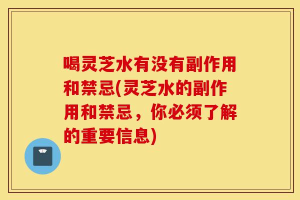 喝灵芝水有没有副作用和禁忌(灵芝水的副作用和禁忌,你必须了解的重要信息)-第1张图片-灵芝之家 喝灵芝水有没有副作用和禁忌(灵芝水的副作用和禁忌,你必须了解的重要信息)-第1张图片-灵芝之家