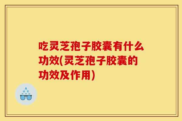 吃灵芝孢子胶囊有什么功效(灵芝孢子胶囊的功效及作用)-第1张图片-灵芝之家 吃灵芝孢子胶囊有什么功效(灵芝孢子胶囊的功效及作用)-第1张图片-灵芝之家