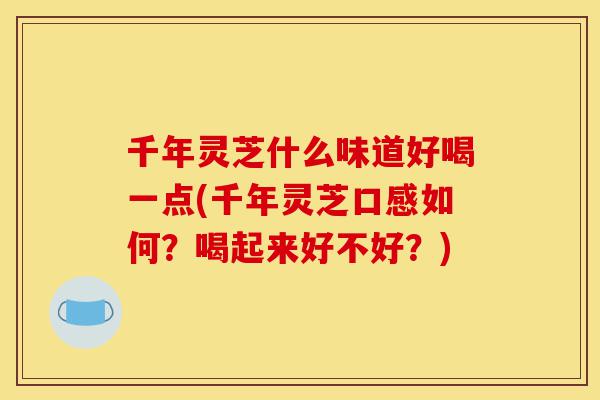 千年灵芝什么味道好喝一点(千年灵芝口感如何?喝起来好不好?)-第1张图片-灵芝之家 千年灵芝什么味道好喝一点(千年灵芝口感如何?喝起来好不好?)-第1张图片-灵芝之家