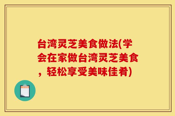 台湾灵芝美食做法(学会在家做台湾灵芝美食,轻松享受美味佳肴)-第1张图片-灵芝之家 台湾灵芝美食做法(学会在家做台湾灵芝美食,轻松享受美味佳肴)-第1张图片-灵芝之家