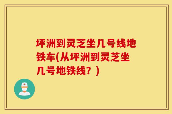 坪洲到灵芝坐几号线地铁车(从坪洲到灵芝坐几号地铁线?)-第1张图片-灵芝之家 坪洲到灵芝坐几号线地铁车(从坪洲到灵芝坐几号地铁线?)-第1张图片-灵芝之家