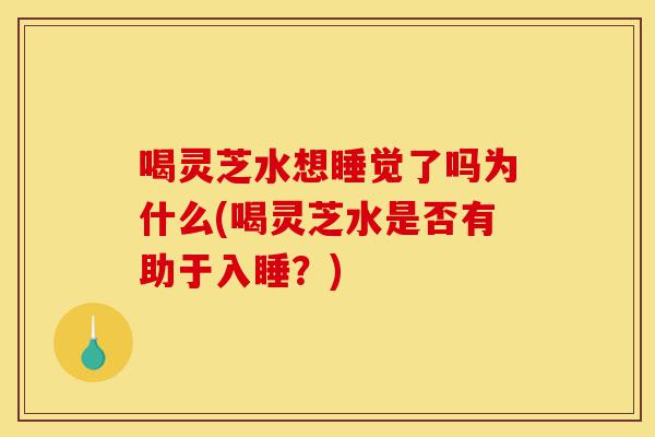喝灵芝水想睡觉了吗为什么(喝灵芝水是否有助于入睡?)-第1张图片-灵芝之家 喝灵芝水想睡觉了吗为什么(喝灵芝水是否有助于入睡?)-第1张图片-灵芝之家