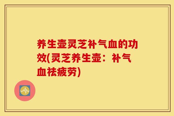 养生壶灵芝补气血的功效(灵芝养生壶：补气血祛疲劳)-第1张图片-灵芝之家