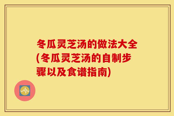 冬瓜灵芝汤的做法大全(冬瓜灵芝汤的自制步骤以及食谱指南)-第1张图片-灵芝之家 冬瓜灵芝汤的做法大全(冬瓜灵芝汤的自制步骤以及食谱指南)-第1张图片-灵芝之家