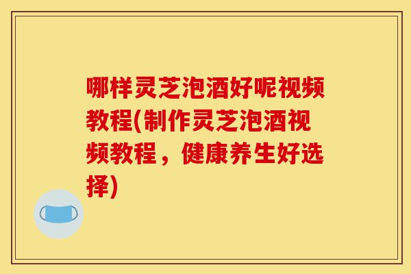 哪样灵芝泡酒好呢视频教程(制作灵芝泡酒视频教程,健康养生好选择)-第1张图片-灵芝之家 哪样灵芝泡酒好呢视频教程(制作灵芝泡酒视频教程,健康养生好选择)-第1张图片-灵芝之家