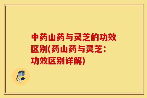 中药山药与灵芝的功效区别(药山药与灵芝:功效区别详解)-第1张图片-灵芝之家 中药山药与灵芝的功效区别(药山药与灵芝:功效区别详解)-第1张图片-灵芝之家
