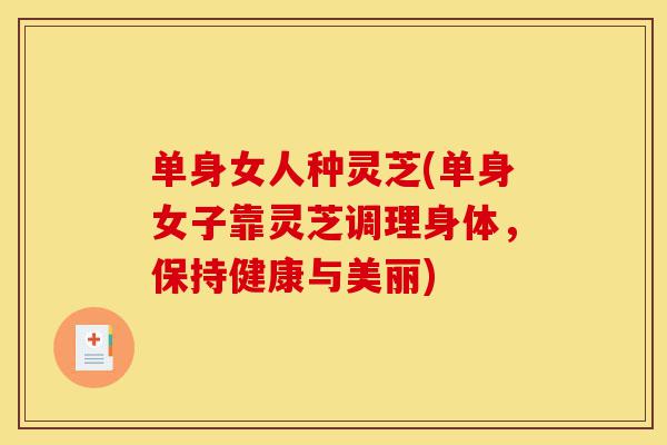 单身女人种灵芝(单身女子靠灵芝调理身体,保持健康与美丽)-第1张图片-灵芝之家 单身女人种灵芝(单身女子靠灵芝调理身体,保持健康与美丽)-第1张图片-灵芝之家