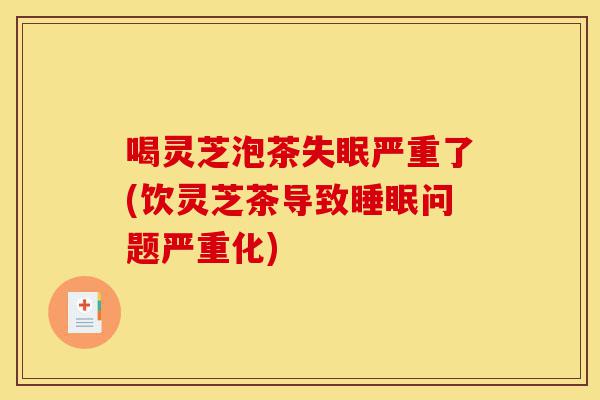 喝灵芝泡茶失眠严重了(饮灵芝茶导致睡眠问题严重化)-第1张图片-灵芝之家