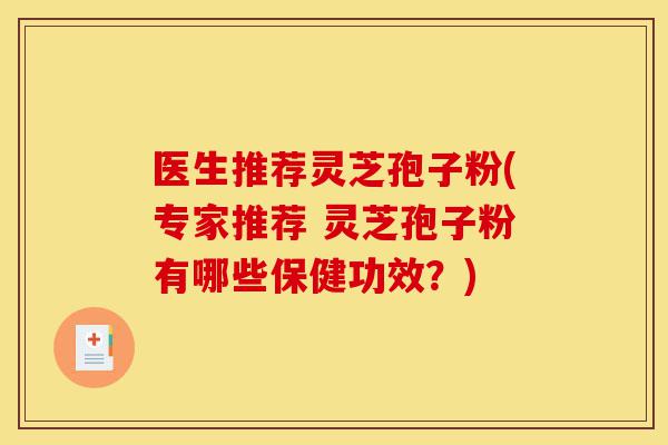 医生推荐灵芝孢子粉(专家推荐 灵芝孢子粉有哪些保健功效?)-第1张图片-灵芝之家 医生推荐灵芝孢子粉(专家推荐 灵芝孢子粉有哪些保健功效?)-第1张图片-灵芝之家