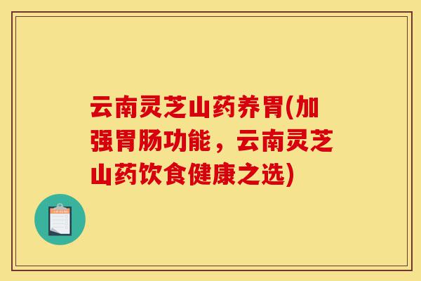 云南灵芝山药养胃(加强胃肠功能,云南灵芝山药饮食健康之选)-第1张图片-灵芝之家 云南灵芝山药养胃(加强胃肠功能,云南灵芝山药饮食健康之选)-第1张图片-灵芝之家