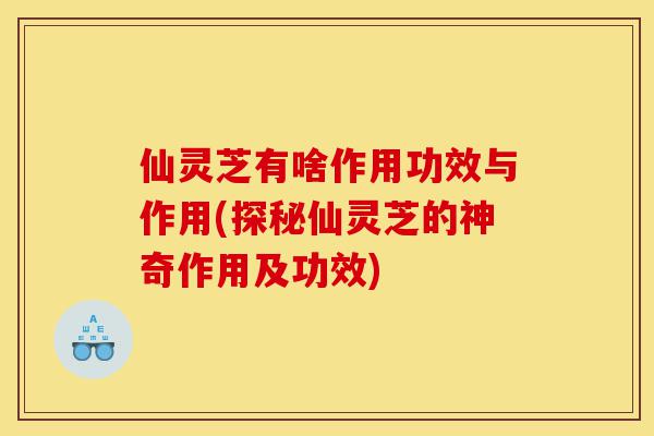 仙灵芝有啥作用功效与作用(探秘仙灵芝的神奇作用及功效)-第1张图片-灵芝之家 仙灵芝有啥作用功效与作用(探秘仙灵芝的神奇作用及功效)-第1张图片-灵芝之家
