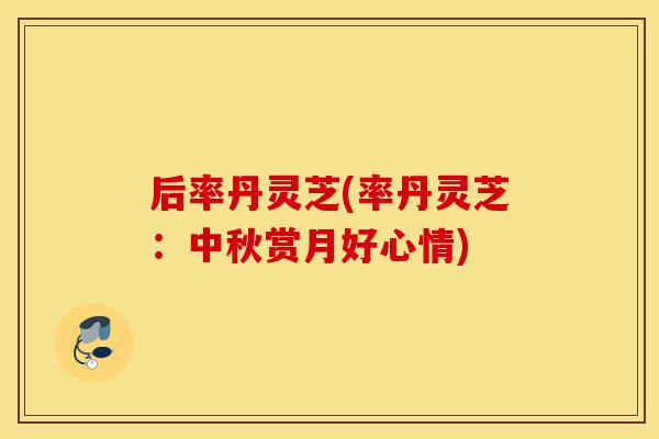 后率丹灵芝(率丹灵芝:中秋赏月好心情)-第1张图片-灵芝之家 后率丹灵芝(率丹灵芝:中秋赏月好心情)-第1张图片-灵芝之家