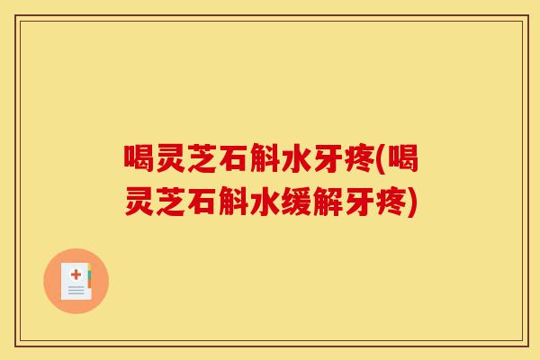 喝灵芝石斛水牙疼(喝灵芝石斛水缓解牙疼)-第1张图片-灵芝之家 喝灵芝石斛水牙疼(喝灵芝石斛水缓解牙疼)-第1张图片-灵芝之家