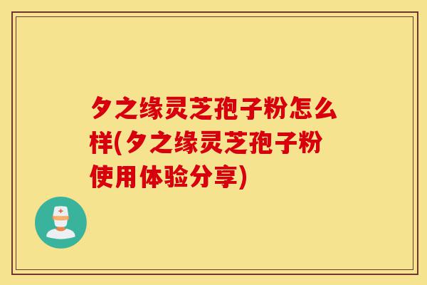 夕之缘灵芝孢子粉怎么样(夕之缘灵芝孢子粉使用体验分享)-第1张图片-灵芝之家 夕之缘灵芝孢子粉怎么样(夕之缘灵芝孢子粉使用体验分享)-第1张图片-灵芝之家