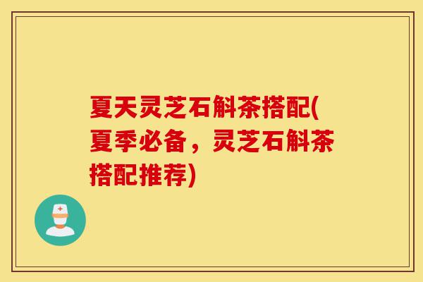 夏天灵芝石斛茶搭配(夏季必备,灵芝石斛茶搭配推荐)-第1张图片-灵芝之家 夏天灵芝石斛茶搭配(夏季必备,灵芝石斛茶搭配推荐)-第1张图片-灵芝之家