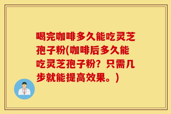 喝完咖啡多久能吃灵芝孢子粉(咖啡后多久能吃灵芝孢子粉？只需几步就能提高效果。)-第1张图片-灵芝之家