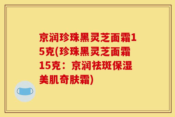京润珍珠黑灵芝面霜15克(珍珠黑灵芝面霜15克:京润祛斑保湿美肌奇肤霜)-第1张图片-灵芝之家 京润珍珠黑灵芝面霜15克(珍珠黑灵芝面霜15克:京润祛斑保湿美肌奇肤霜)-第1张图片-灵芝之家