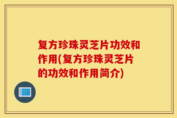 复方珍珠灵芝片功效和作用(复方珍珠灵芝片的功效和作用简介)-第1张图片-灵芝之家 复方珍珠灵芝片功效和作用(复方珍珠灵芝片的功效和作用简介)-第1张图片-灵芝之家