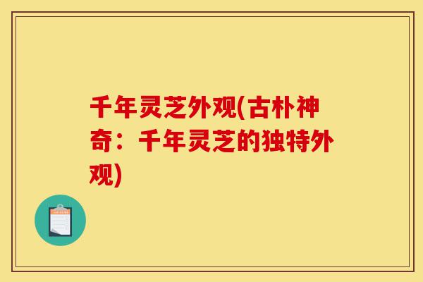 千年灵芝外观(古朴神奇:千年灵芝的独特外观)-第1张图片-灵芝之家 千年灵芝外观(古朴神奇:千年灵芝的独特外观)-第1张图片-灵芝之家