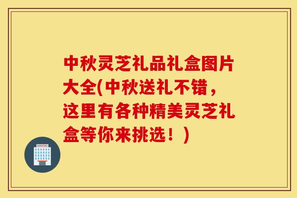 中秋灵芝礼品礼盒图片大全(中秋送礼不错,这里有各种精美灵芝礼盒等你来挑选!)-第1张图片-灵芝之家 中秋灵芝礼品礼盒图片大全(中秋送礼不错,这里有各种精美灵芝礼盒等你来挑选!)-第1张图片-灵芝之家
