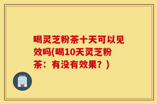喝灵芝粉茶十天可以见效吗(喝10天灵芝粉茶：有没有效果？)-第1张图片-灵芝之家