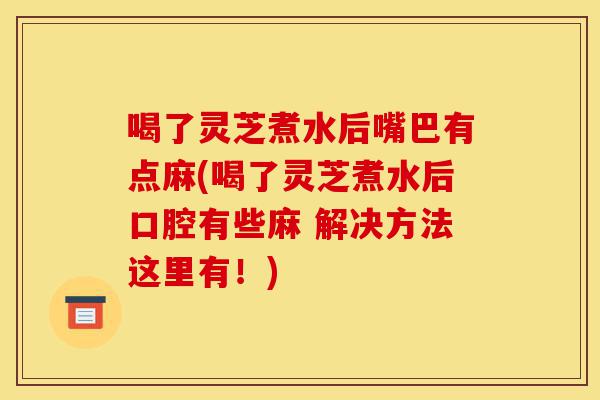 喝了灵芝煮水后嘴巴有点麻(喝了灵芝煮水后口腔有些麻 解决方法这里有!)-第1张图片-灵芝之家 喝了灵芝煮水后嘴巴有点麻(喝了灵芝煮水后口腔有些麻 解决方法这里有!)-第1张图片-灵芝之家