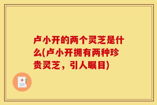 卢小开的两个灵芝是什么(卢小开拥有两种珍贵灵芝，引人瞩目)-第1张图片-灵芝之家
