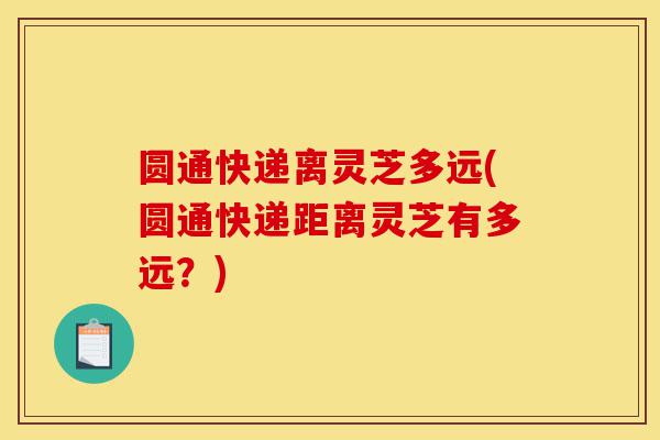 圆通快递离灵芝多远(圆通快递距离灵芝有多远?)-第1张图片-灵芝之家 圆通快递离灵芝多远(圆通快递距离灵芝有多远?)-第1张图片-灵芝之家