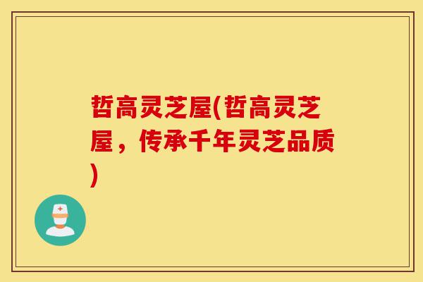 哲高灵芝屋(哲高灵芝屋,传承千年灵芝品质)-第1张图片-灵芝之家 哲高灵芝屋(哲高灵芝屋,传承千年灵芝品质)-第1张图片-灵芝之家