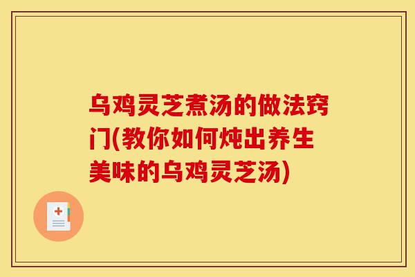 乌鸡灵芝煮汤的做法窍门(教你如何炖出养生美味的乌鸡灵芝汤)-第1张图片-灵芝之家 乌鸡灵芝煮汤的做法窍门(教你如何炖出养生美味的乌鸡灵芝汤)-第1张图片-灵芝之家