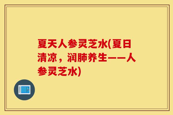 夏天人参灵芝水(夏日清凉，润肺养生——人参灵芝水)-第1张图片-灵芝之家