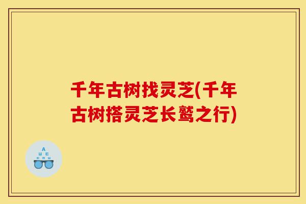 千年古树找灵芝(千年古树搭灵芝长鹫之行)-第1张图片-灵芝之家 千年古树找灵芝(千年古树搭灵芝长鹫之行)-第1张图片-灵芝之家