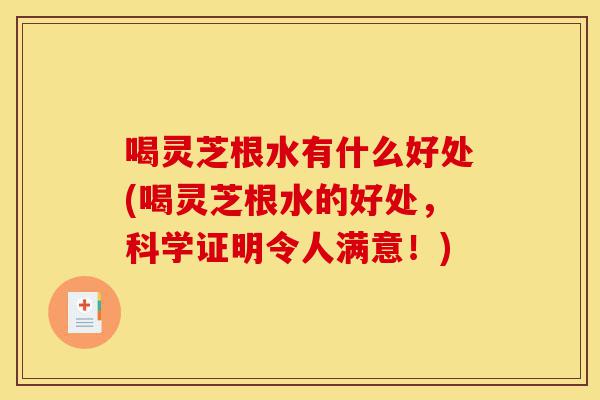 喝灵芝根水有什么好处(喝灵芝根水的好处，科学证明令人满意！)-第1张图片-灵芝之家
